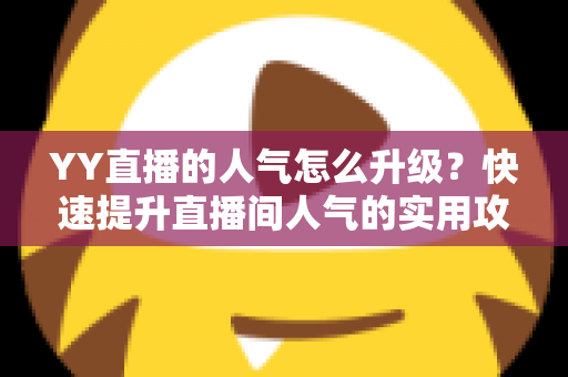 YY直播的人气怎么升级?快速提升直播间人气的实用攻略与运营秘籍 YY直播的人气怎么升级?快速提升直播间人气的实用攻略与运营秘籍