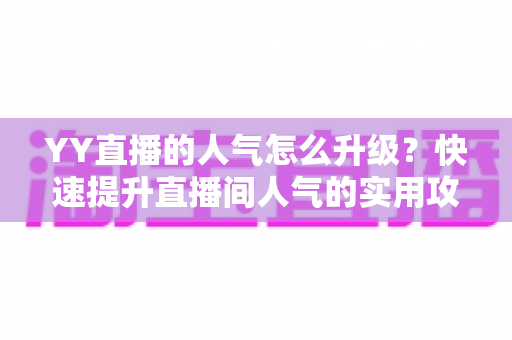 YY直播的人气怎么升级?快速提升直播间人气的实用攻略与运营秘籍 YY直播的人气怎么升级?快速提升直播间人气的实用攻略与运营秘籍
