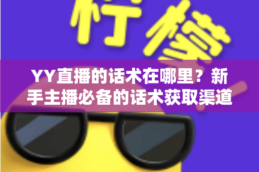 YY直播的话术在哪里?新手主播必备的话术获取渠道与实战技巧全解析 YY直播的话术在哪里?新手主播必备的话术获取渠道与实战技巧全解析