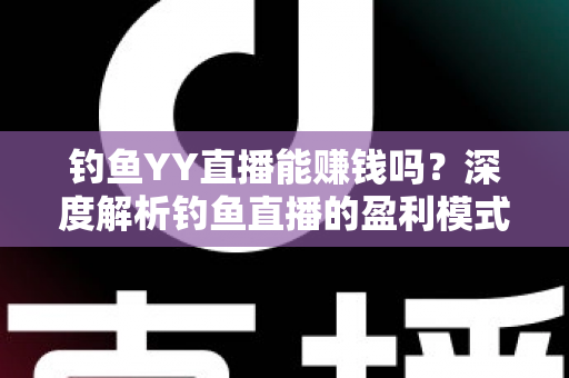 钓鱼YY直播能赚钱吗?深度解析钓鱼直播的盈利模式与赚钱前景 钓鱼YY直播能赚钱吗?深度解析钓鱼直播的盈利模式与赚钱前景