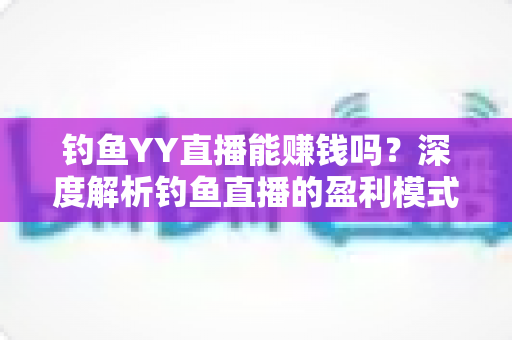 钓鱼YY直播能赚钱吗?深度解析钓鱼直播的盈利模式与赚钱前景 钓鱼YY直播能赚钱吗?深度解析钓鱼直播的盈利模式与赚钱前景
