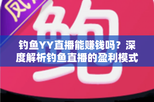 钓鱼YY直播能赚钱吗?深度解析钓鱼直播的盈利模式与赚钱前景 钓鱼YY直播能赚钱吗?深度解析钓鱼直播的盈利模式与赚钱前景