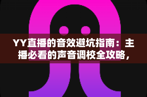 YY直播的音效避坑指南：主播必看的声音调校全攻略，告别杂音、回声与翻车现场