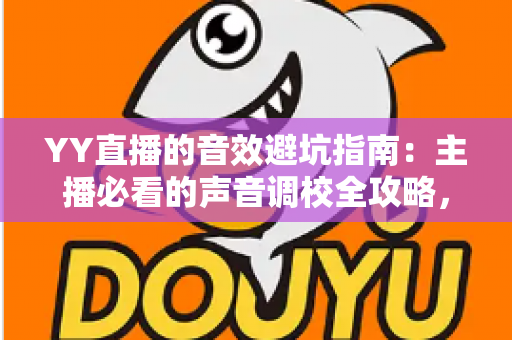 YY直播的音效避坑指南：主播必看的声音调校全攻略，告别杂音、回声与翻车现场