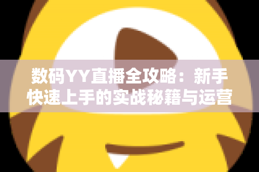 数码YY直播全攻略:新手快速上手的实战秘籍与运营心得 数码YY直播全攻略:新手快速上手的实战秘籍与运营心得