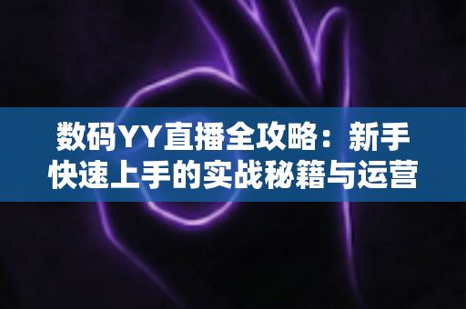 数码YY直播全攻略:新手快速上手的实战秘籍与运营心得 数码YY直播全攻略:新手快速上手的实战秘籍与运营心得