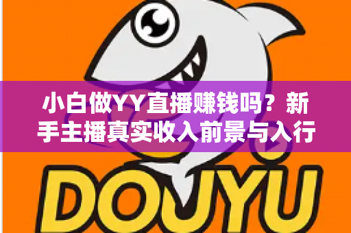 小白做YY直播赚钱吗?新手主播真实收入前景与入行实操全攻略 小白做YY直播赚钱吗?新手主播真实收入前景与入行实操全攻略