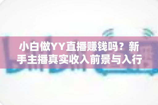 小白做YY直播赚钱吗?新手主播真实收入前景与入行实操全攻略 小白做YY直播赚钱吗?新手主播真实收入前景与入行实操全攻略