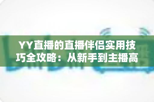 YY直播的直播伴侣实用技巧全攻略:从新手到主播高手必备的进阶指南 YY直播的直播伴侣实用技巧全攻略:从新手到主播高手必备的进阶指南