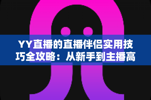 YY直播的直播伴侣实用技巧全攻略:从新手到主播高手必备的进阶指南 YY直播的直播伴侣实用技巧全攻略:从新手到主播高手必备的进阶指南