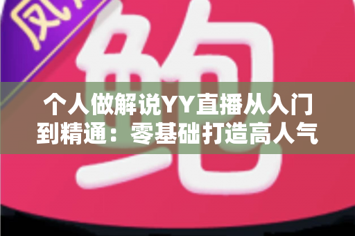 个人做解说YY直播从入门到精通:零基础打造高人气解说直播间的完整实战指南 个人做解说YY直播从入门到精通:零基础打造高人气解说直播间的完整实战指南
