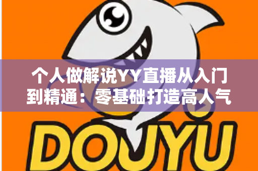 个人做解说YY直播从入门到精通:零基础打造高人气解说直播间的完整实战指南 个人做解说YY直播从入门到精通:零基础打造高人气解说直播间的完整实战指南