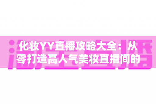 化妆YY直播攻略大全:从零打造高人气美妆直播间的实战指南 化妆YY直播攻略大全:从零打造高人气美妆直播间的实战指南