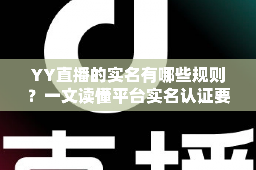YY直播的实名有哪些规则？一文读懂平台实名认证要求与注意事项