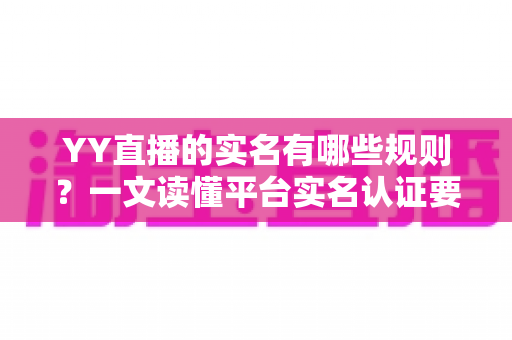 YY直播的实名有哪些规则？一文读懂平台实名认证要求与注意事项
