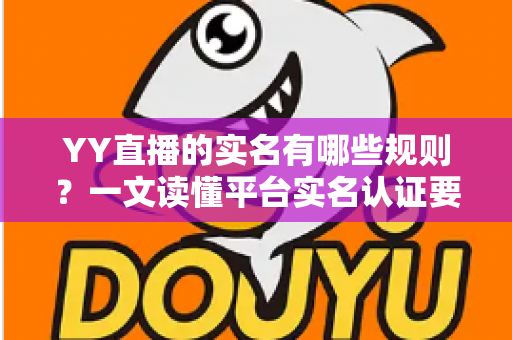 YY直播的实名有哪些规则？一文读懂平台实名认证要求与注意事项