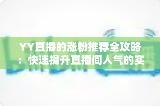 YY直播的涨粉推荐全攻略：快速提升直播间人气的实用秘籍