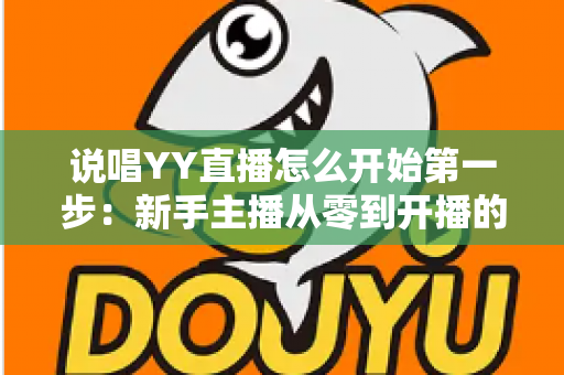 说唱YY直播怎么开始第一步：新手主播从零到开播的完整入门指南