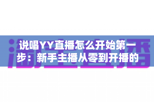 说唱YY直播怎么开始第一步：新手主播从零到开播的完整入门指南
