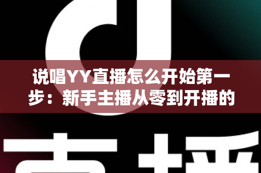 说唱YY直播怎么开始第一步：新手主播从零到开播的完整入门指南