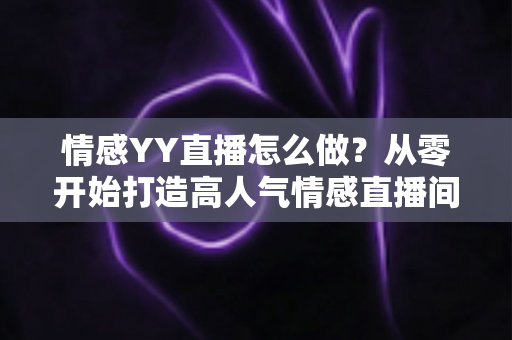 情感YY直播怎么做?从零开始打造高人气情感直播间的完整实战指南 情感YY直播怎么做?从零开始打造高人气情感直播间的完整实战指南
