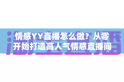 情感YY直播怎么做？从零开始打造高人气情感直播间的完整实战指南