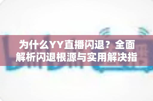 为什么YY直播闪退？全面解析闪退根源与实用解决指南