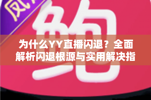 为什么YY直播闪退？全面解析闪退根源与实用解决指南