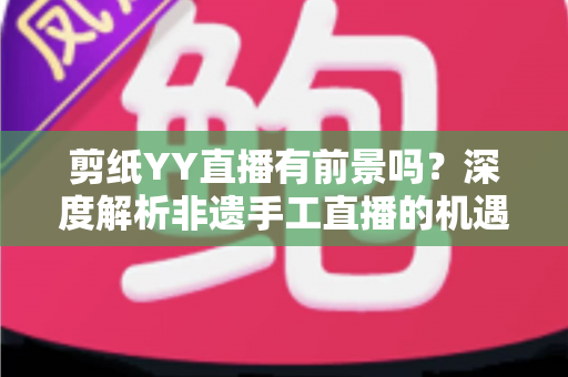 剪纸YY直播有前景吗?深度解析非遗手工直播的机遇与变现之道 剪纸YY直播有前景吗?深度解析非遗手工直播的机遇与变现之道