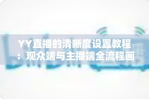 YY直播的清晰度设置教程：观众端与主播端全流程画质调整指南，轻松畅享高清直播体验