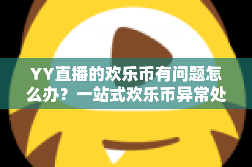 YY直播的欢乐币有问题怎么办?一站式欢乐币异常处理与维权指南 YY直播的欢乐币有问题怎么办?一站式欢乐币异常处理与维权指南