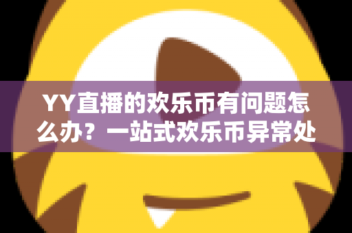 YY直播的欢乐币有问题怎么办?一站式欢乐币异常处理与维权指南 YY直播的欢乐币有问题怎么办?一站式欢乐币异常处理与维权指南