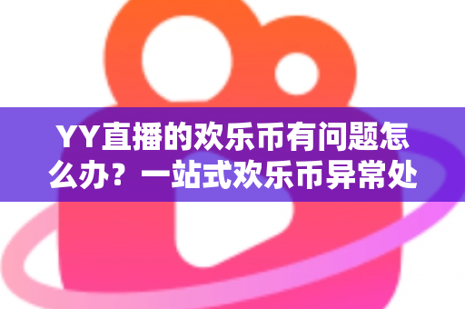 YY直播的欢乐币有问题怎么办？一站式欢乐币异常处理与维权指南