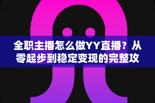 全职主播怎么做YY直播?从零起步到稳定变现的完整攻略 全职主播怎么做YY直播?从零起步到稳定变现的完整攻略
