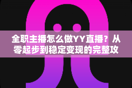 全职主播怎么做YY直播?从零起步到稳定变现的完整攻略 全职主播怎么做YY直播?从零起步到稳定变现的完整攻略