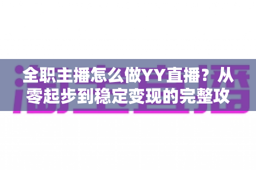 全职主播怎么做YY直播？从零起步到稳定变现的完整攻略