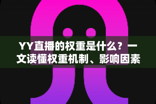 YY直播的权重是什么？一文读懂权重机制、影响因素与快速提升攻略