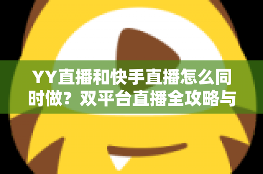 YY直播和快手直播怎么同时做?双平台直播全攻略与实操指南 YY直播和快手直播怎么同时做?双平台直播全攻略与实操指南