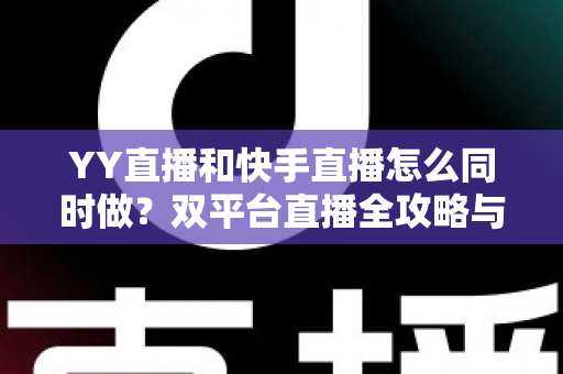 YY直播和快手直播怎么同时做?双平台直播全攻略与实操指南 YY直播和快手直播怎么同时做?双平台直播全攻略与实操指南