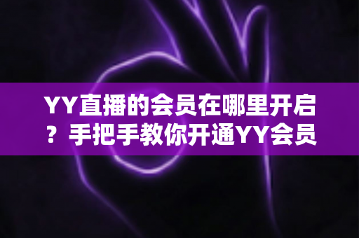 YY直播的会员在哪里开启?手把手教你开通YY会员与贵族身份的完整指南 YY直播的会员在哪里开启?手把手教你开通YY会员与贵族身份的完整指南
