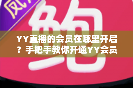 YY直播的会员在哪里开启?手把手教你开通YY会员与贵族身份的完整指南 YY直播的会员在哪里开启?手把手教你开通YY会员与贵族身份的完整指南