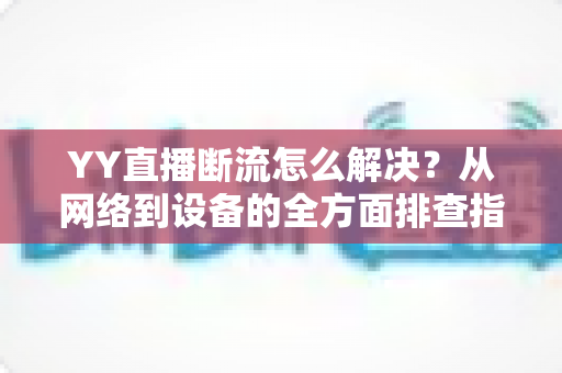 YY直播断流怎么解决?从网络到设备的全方面排查指南,助你畅享流畅直播体验 YY直播断流怎么解决?从网络到设备的全方面排查指南,助你畅享流畅直播体验