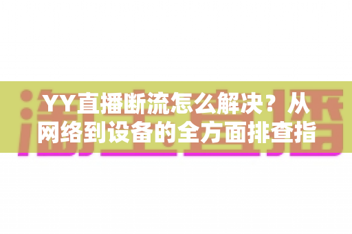 YY直播断流怎么解决?从网络到设备的全方面排查指南,助你畅享流畅直播体验 YY直播断流怎么解决?从网络到设备的全方面排查指南,助你畅享流畅直播体验