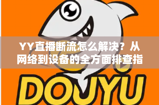 YY直播断流怎么解决?从网络到设备的全方面排查指南,助你畅享流畅直播体验 YY直播断流怎么解决?从网络到设备的全方面排查指南,助你畅享流畅直播体验