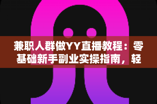 兼职人群做YY直播教程:零基础新手副业实操指南,轻松开启直播赚钱之旅 兼职人群做YY直播教程:零基础新手副业实操指南,轻松开启直播赚钱之旅
