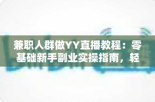 兼职人群做YY直播教程:零基础新手副业实操指南,轻松开启直播赚钱之旅 兼职人群做YY直播教程:零基础新手副业实操指南,轻松开启直播赚钱之旅