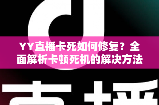 YY直播卡死如何修复？全面解析卡顿死机的解决方法与优化技巧