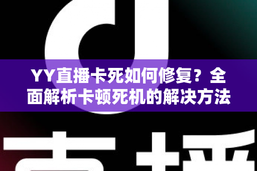 YY直播卡死如何修复？全面解析卡顿死机的解决方法与优化技巧