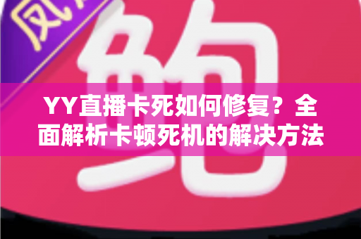 YY直播卡死如何修复？全面解析卡顿死机的解决方法与优化技巧