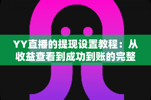 YY直播的提现设置教程:从收益查看到成功到账的完整操作指南与避坑经验分享 YY直播的提现设置教程:从收益查看到成功到账的完整操作指南与避坑经验分享